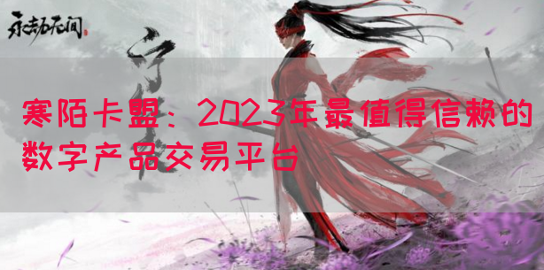 寒陌卡盟：2023年最值得信赖的数字产品交易平台