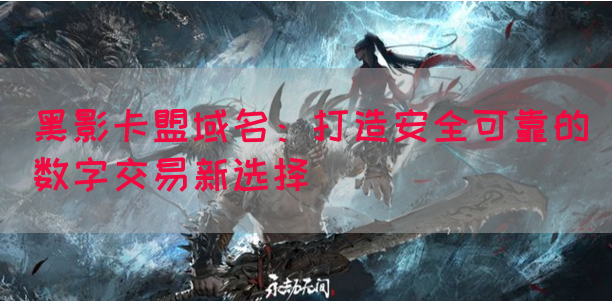 黑影卡盟域名：打造安全可靠的数字交易新选择