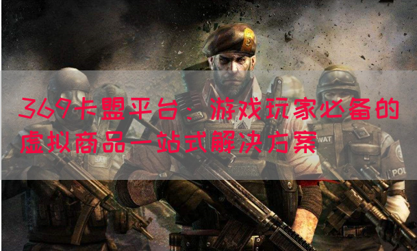 369卡盟平台：游戏玩家必备的虚拟商品一站式解决方案