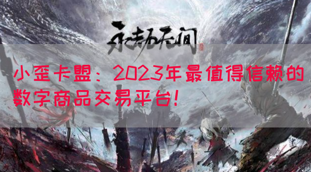 小歪卡盟：2023年最值得信赖的数字商品交易平台！
