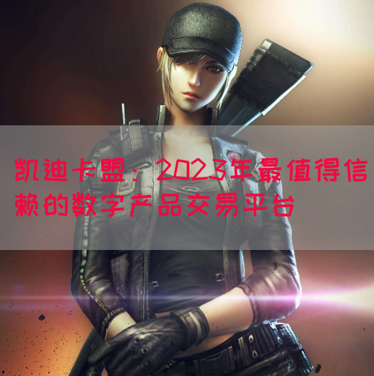 凯迪卡盟：2023年最值得信赖的数字产品交易平台