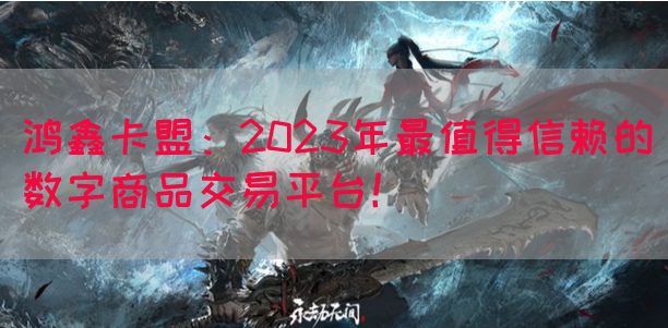 鸿鑫卡盟：2023年最值得信赖的数字商品交易平台！