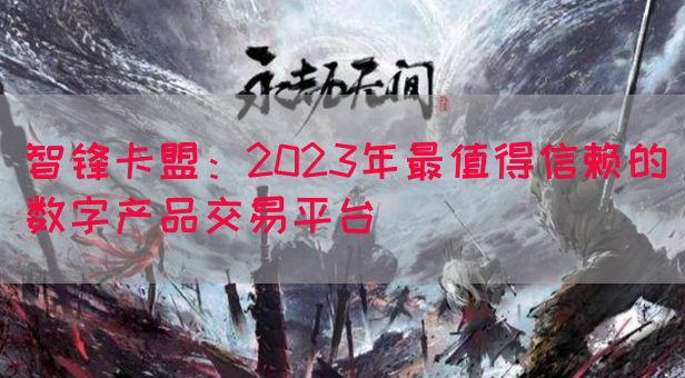 智锋卡盟：2023年最值得信赖的数字产品交易平台