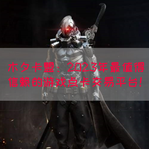 木夕卡盟：2023年最值得信赖的游戏点卡交易平台！