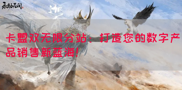卡盟双无限分站：打造您的数字产品销售新蓝海！