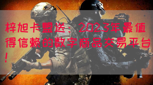 梓旭卡盟送：2023年最值得信赖的数字商品交易平台！