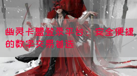 幽灵卡盟登录平台：安全便捷的数字交易首选