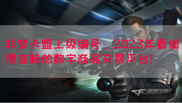 非梦卡盟上级编号：2023年最值得信赖的数字商品交易平台！