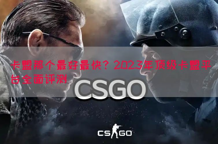 卡盟那个最好最快？2023年顶级卡盟平台全面评测