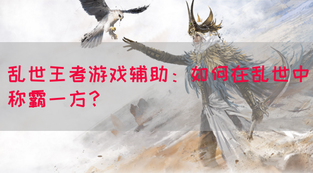 乱世王者游戏辅助：如何在乱世中称霸一方？