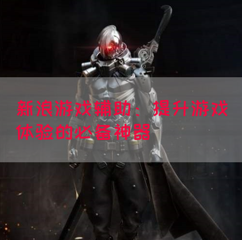 新浪游戏辅助：提升游戏体验的必备神器