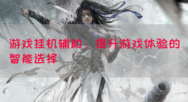 游戏挂机辅助：提升游戏体验的智能选择