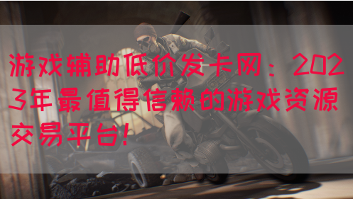 游戏辅助低价发卡网：2023年最值得信赖的游戏资源交易平台！