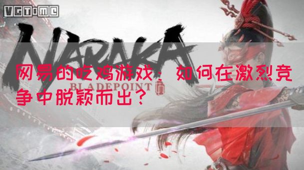 网易的吃鸡游戏：如何在激烈竞争中脱颖而出？