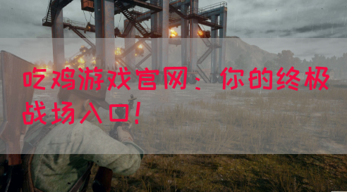 吃鸡游戏官网：你的终极战场入口！