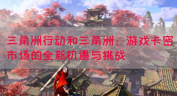 三角洲行动和三角洲：游戏卡密市场的全新机遇与挑战