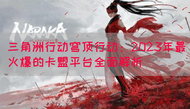 三角洲行动穹顶行动：2023年最火爆的卡盟平台全面解析