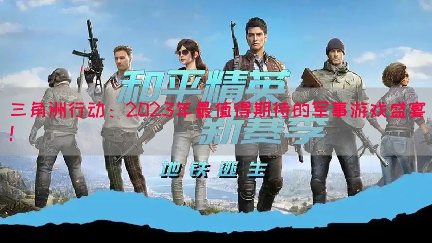 三角洲行动：2023年最值得期待的军事游戏盛宴！
