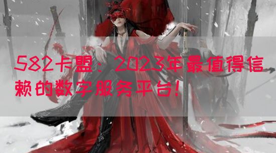 582卡盟：2023年最值得信赖的数字服务平台！