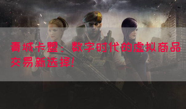 青城卡盟：数字时代的虚拟商品交易新选择！