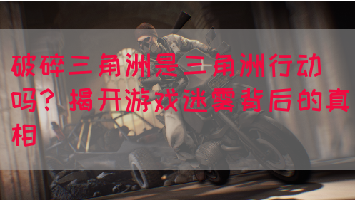 破碎三角洲是三角洲行动吗？揭开游戏迷雾背后的真相