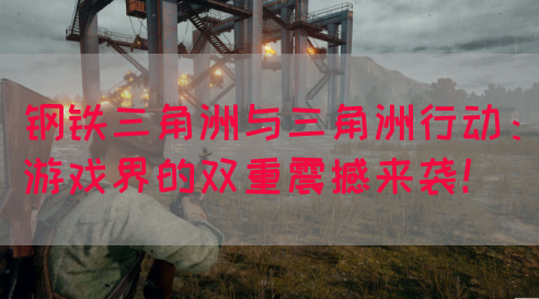 钢铁三角洲与三角洲行动：游戏界的双重震撼来袭！