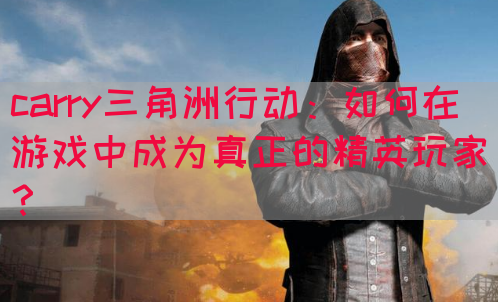 carry三角洲行动：如何在游戏中成为真正的精英玩家？