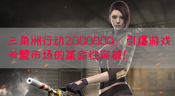 三角洲行动2000000：引爆游戏卡盟市场的革命性突破！