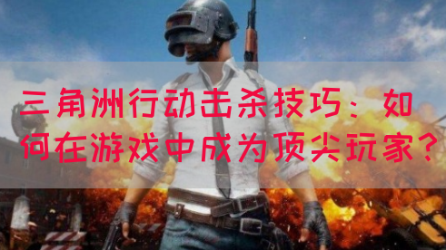 三角洲行动击杀技巧：如何在游戏中成为顶尖玩家？