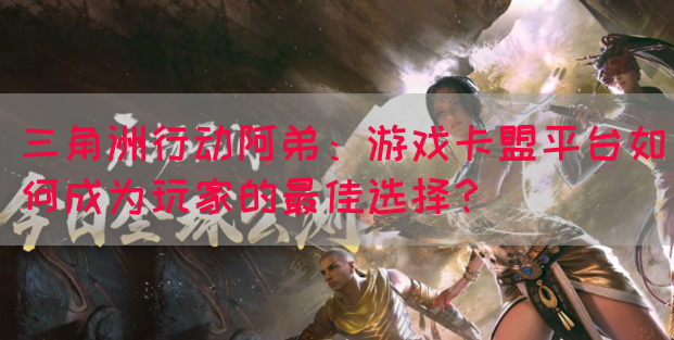 三角洲行动阿弟：游戏卡盟平台如何成为玩家的最佳选择？