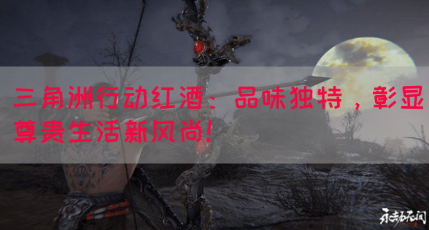 三角洲行动红酒：品味独特，彰显尊贵生活新风尚！