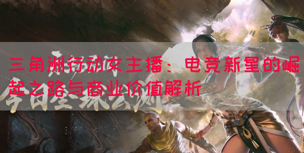 三角洲行动女主播：电竞新星的崛起之路与商业价值解析