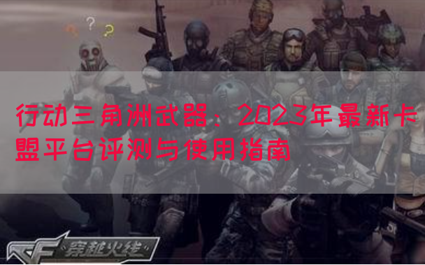 行动三角洲武器：2023年最新卡盟平台评测与使用指南