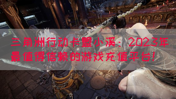 三角洲行动卡盟小溪：2023年最值得信赖的游戏充值平台！