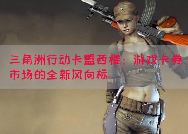三角洲行动卡盟西楼：游戏卡券市场的全新风向标
