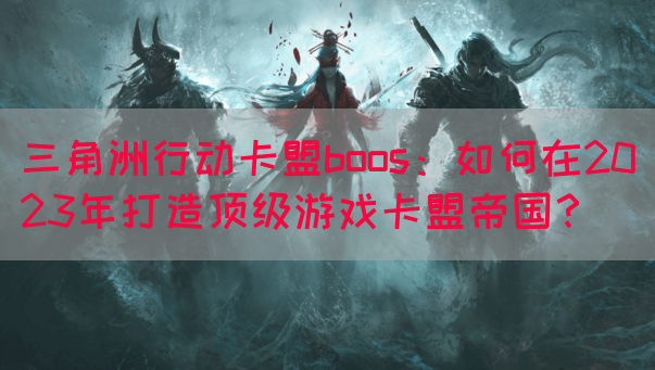 三角洲行动卡盟boos：如何在2023年打造顶级游戏卡盟帝国？