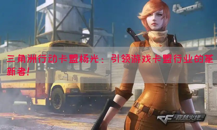 三角洲行动卡盟杨光：引领游戏卡盟行业的革新者！
