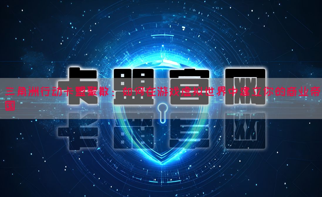 三角洲行动卡盟聚散：如何在游戏虚拟世界中建立你的商业帝国