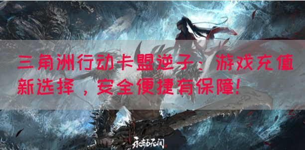 三角洲行动卡盟逆子：游戏充值新选择，安全便捷有保障！