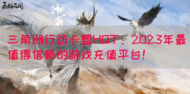 三角洲行动卡盟HQT：2023年最值得信赖的游戏充值平台！