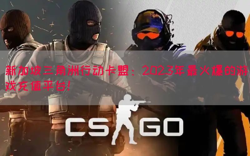 新加坡三角洲行动卡盟：2023年最火爆的游戏充值平台！