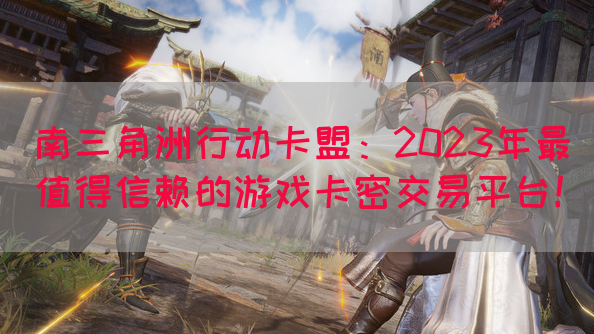 南三角洲行动卡盟：2023年最值得信赖的游戏卡密交易平台！