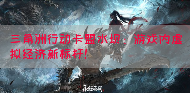 三角洲行动卡盟水坝：游戏内虚拟经济新标杆！