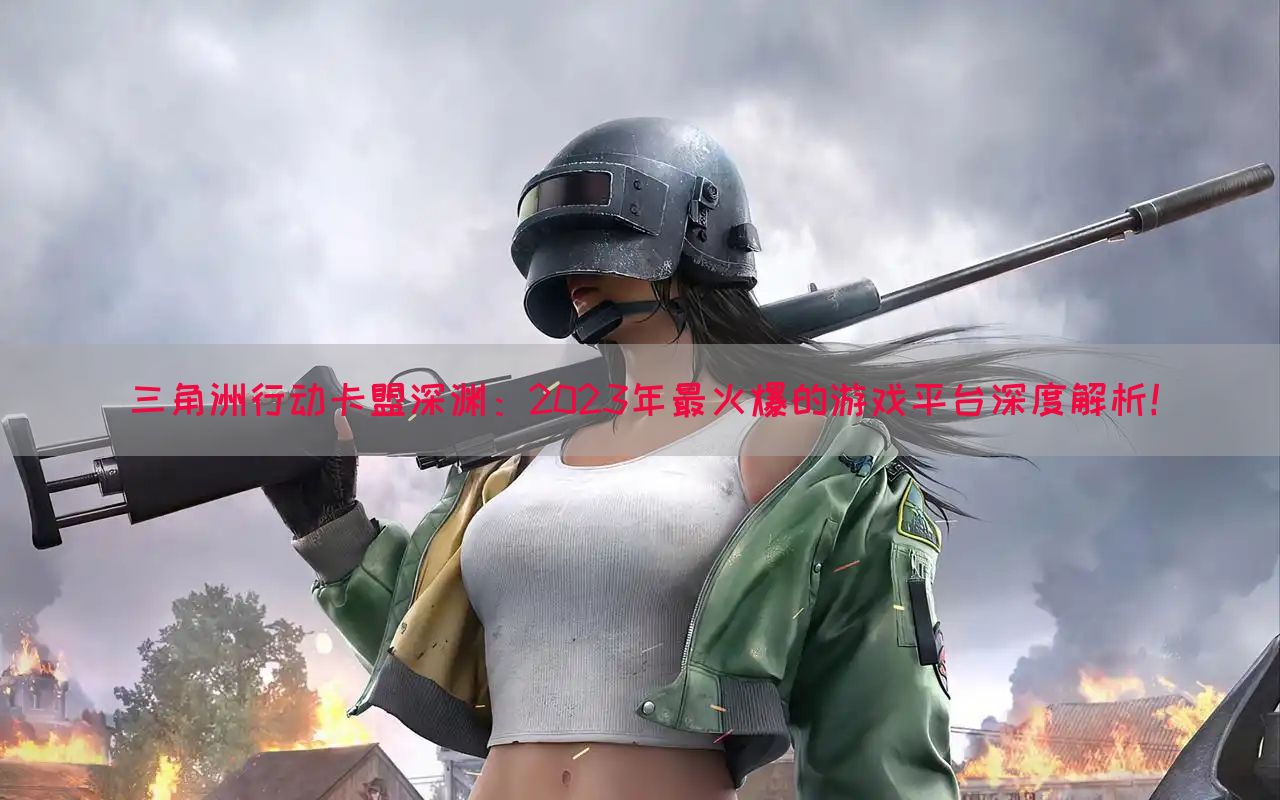 三角洲行动卡盟深渊：2023年最火爆的游戏平台深度解析！