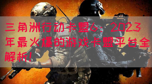 三角洲行动卡盟6：2023年最火爆的游戏卡盟平台全解析！