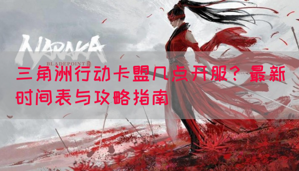 三角洲行动卡盟几点开服？最新时间表与攻略指南