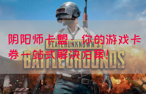 阴阳师卡盟：你的游戏卡券一站式解决方案！
