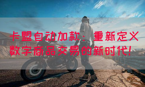 卡盟自动加款：重新定义数字商品交易的新时代！