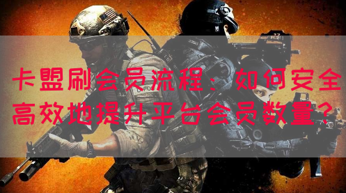 卡盟刷会员流程：如何安全高效地提升平台会员数量？