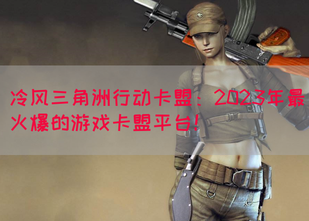 冷风三角洲行动卡盟：2023年最火爆的游戏卡盟平台！
